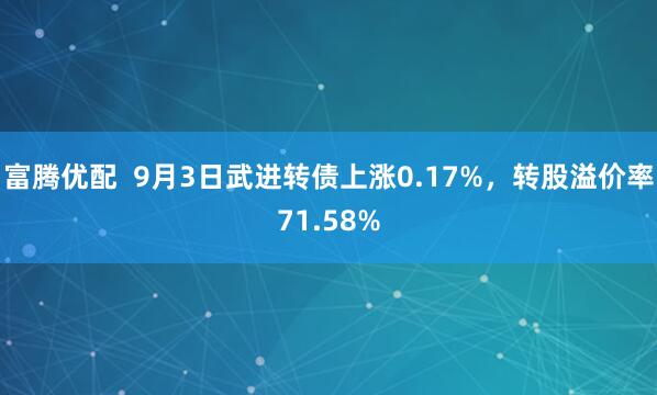 富腾优配  9月3日武进转债上涨0.17%，转股溢价率71.58%