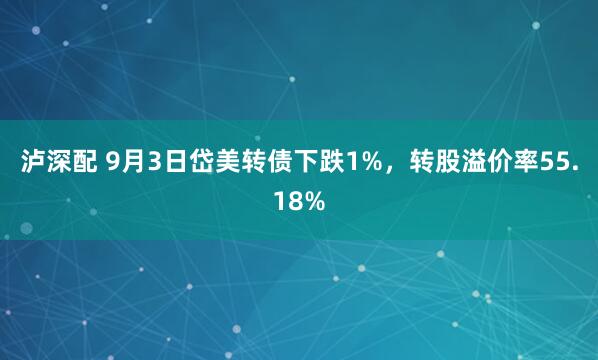 泸深配 9月3日岱美转债下跌1%，转股溢价率55.18%
