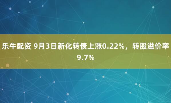 乐牛配资 9月3日新化转债上涨0.22%，转股溢价率9.7%