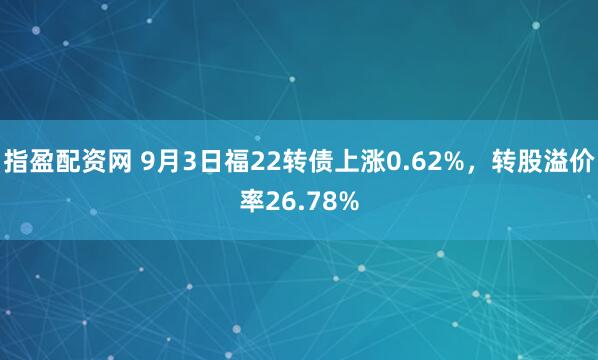 指盈配资网 9月3日福22转债上涨0.62%，转股溢价率26.78%