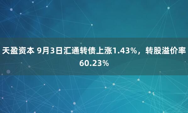 天盈资本 9月3日汇通转债上涨1.43%，转股溢价率60.23%