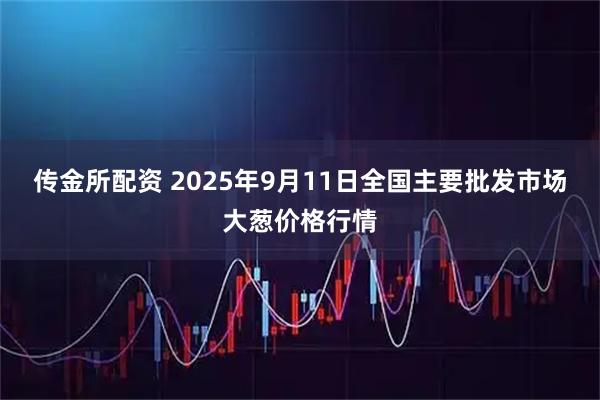 传金所配资 2025年9月11日全国主要批发市场大葱价格行情
