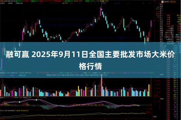 融可赢 2025年9月11日全国主要批发市场大米价格行情
