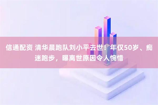 信通配资 清华晨跑队刘小平去世！年仅50岁、痴迷跑步，曝离世原因令人惋惜
