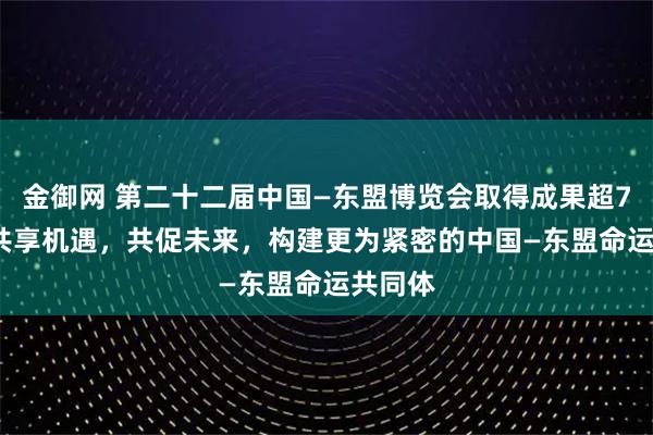 金御网 第二十二届中国—东盟博览会取得成果超700项 共享机遇,共促未来,构建更为紧密的中国—东盟命运共同体