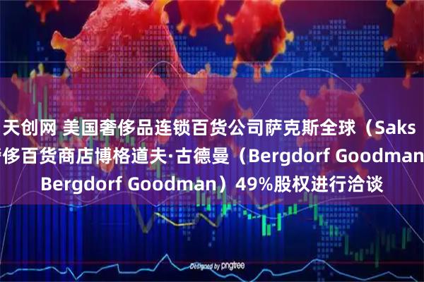 天创网 美国奢侈品连锁百货公司萨克斯全球（Saks Global）就出售超奢侈百货商店博格道夫·古德曼（Bergdorf Goodman）49%股权进行洽谈