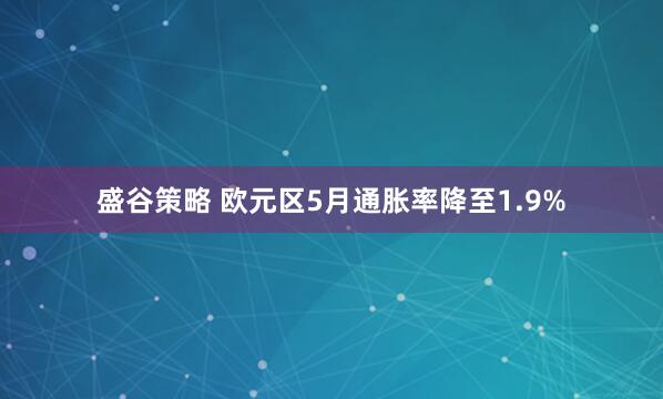 盛谷策略 欧元区5月通胀率降至1.9%