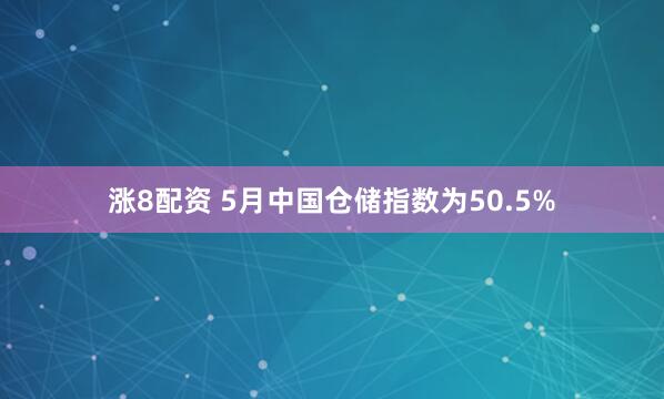 涨8配资 5月中国仓储指数为50.5%