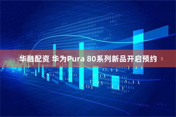 华融配资 华为Pura 80系列新品开启预约