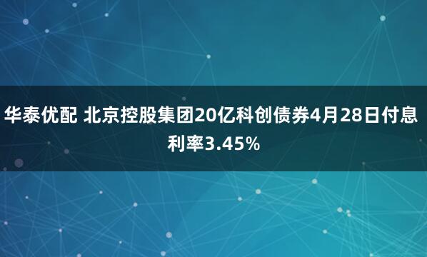 华泰优配 北京控股集团20亿科创债券4月28日付息 利率3.45%
