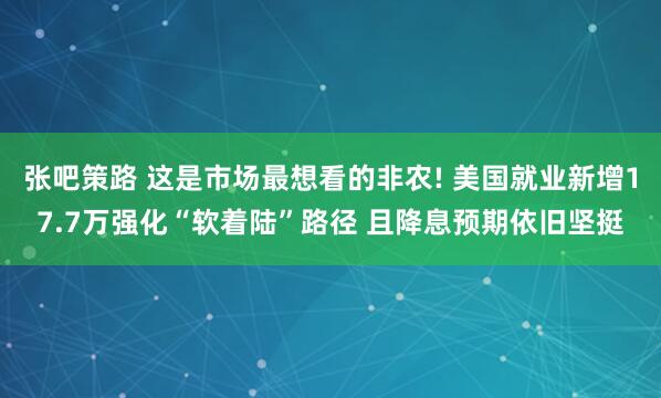 张吧策路 这是市场最想看的非农! 美国就业新增17.7万强化“软着陆”路径 且降息预期依旧坚挺