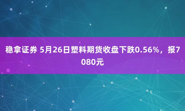 稳拿证券 5月26日塑料期货收盘下跌0.56%,报7080元