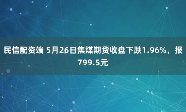民信配资端 5月26日焦煤期货收盘下跌1.96%,报799.5元