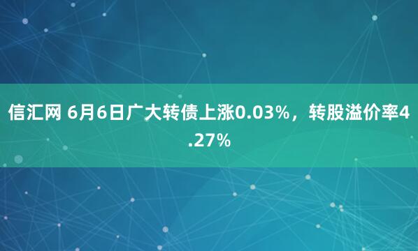 信汇网 6月6日广大转债上涨0.03%,转股溢价率4.27%