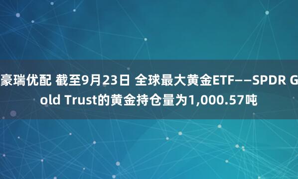 豪瑞优配 截至9月23日 全球最大黄金ETF——SPDR Gold Trust的黄金持仓量为1,000.57吨