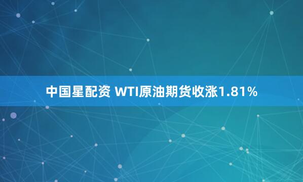 中国星配资 WTI原油期货收涨1.81%