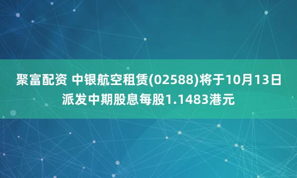 聚富配资 中银航空租赁(02588)将于10月13日派发中期股息每股1.1483港元