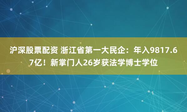 沪深股票配资 浙江省第一大民企:年入9817.67亿!新掌门人26岁获法学博士学位
