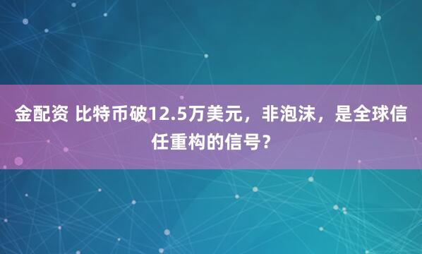 金配资 比特币破12.5万美元,非泡沫,是全球信任重构的信号?