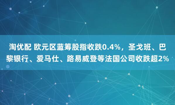 淘优配 欧元区蓝筹股指收跌0.4%，圣戈班、巴黎银行、爱马仕、路易威登等法国公司收跌超2%