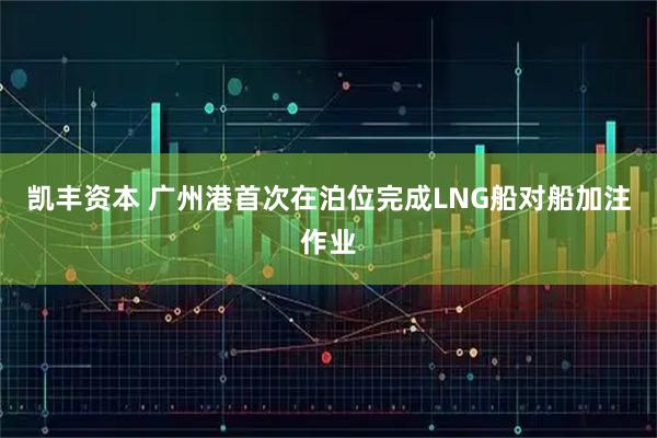 凯丰资本 广州港首次在泊位完成LNG船对船加注作业