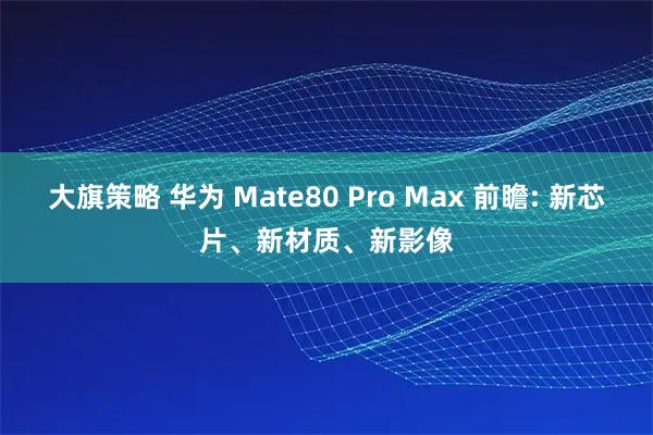 大旗策略 华为 Mate80 Pro Max 前瞻: 新芯片、新材质、新影像