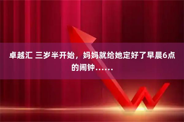 卓越汇 三岁半开始,妈妈就给她定好了早晨6点的闹钟……