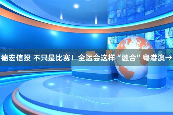 德宏信投 不只是比赛！全运会这样“融合”粤港澳→