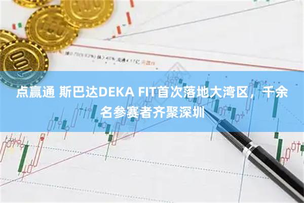点赢通 斯巴达DEKA FIT首次落地大湾区,千余名参赛者齐聚深圳