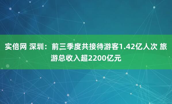 实倍网 深圳:前三季度共接待游客1.42亿人次 旅游总收入超2200亿元