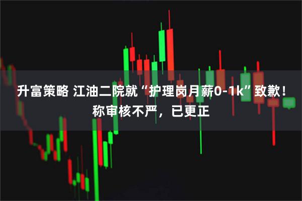 升富策略 江油二院就“护理岗月薪0-1k”致歉!称审核不严,已更正