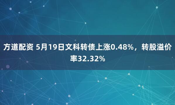 方道配资 5月19日文科转债上涨0.48%，转股溢价率32.32%