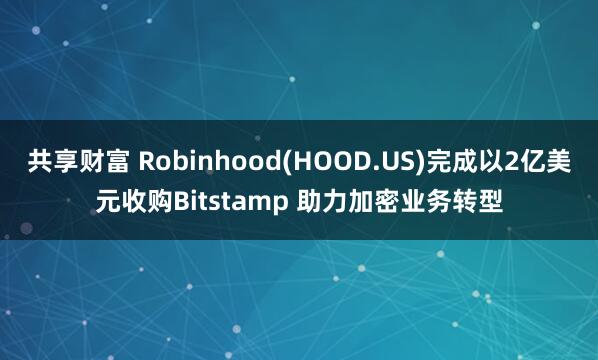 共享财富 Robinhood(HOOD.US)完成以2亿美元收购Bitstamp 助力加密业务转型