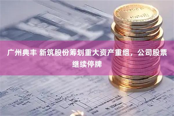 广州典丰 新筑股份筹划重大资产重组，公司股票继续停牌