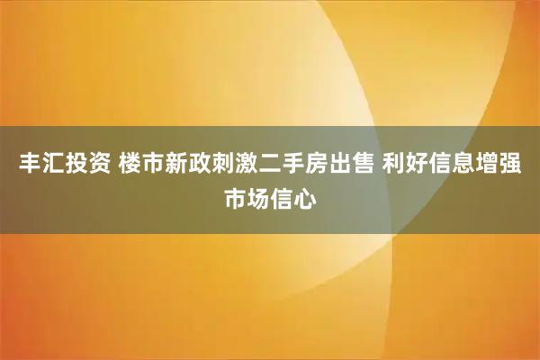 丰汇投资 楼市新政刺激二手房出售 利好信息增强市场信心