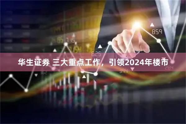 华生证券 三大重点工作，引领2024年楼市