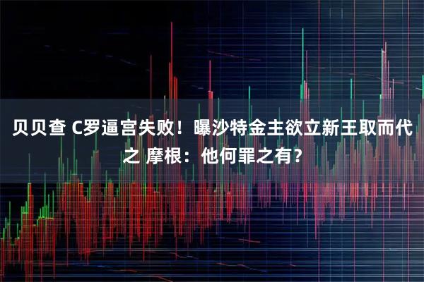 贝贝查 C罗逼宫失败！曝沙特金主欲立新王取而代之 摩根：他何罪之有？
