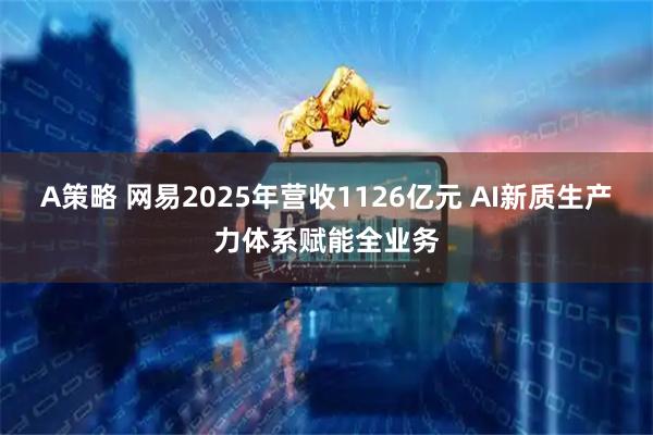 A策略 网易2025年营收1126亿元 AI新质生产力体系赋能全业务