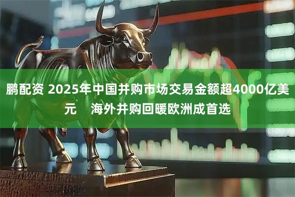 鹏配资 2025年中国并购市场交易金额超4000亿美元    海外并购回暖欧洲成首选