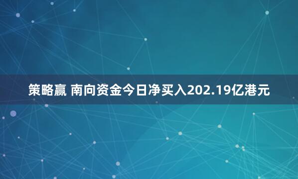 策略赢 南向资金今日净买入202.19亿港元