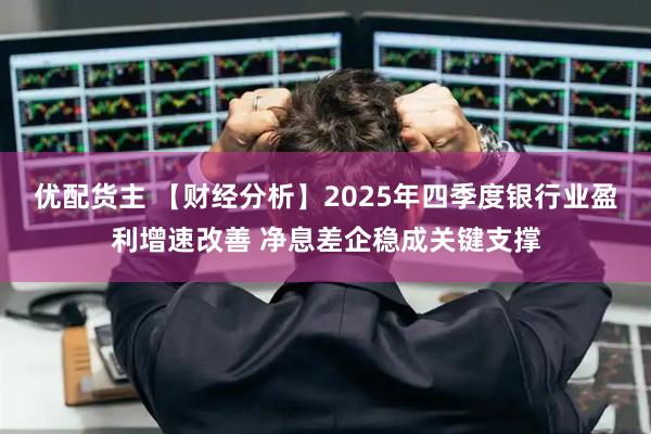 优配货主 【财经分析】2025年四季度银行业盈利增速改善 净息差企稳成关键支撑