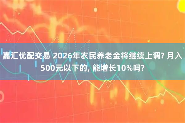 嘉汇优配交易 2026年农民养老金将继续上调? 月入500元以下的, 能增长10%吗?