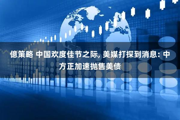 億策略 中国欢度佳节之际, 美媒打探到消息: 中方正加速抛售美债