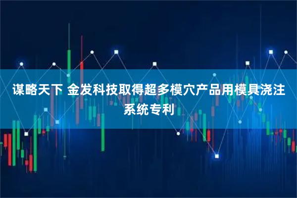 谋略天下 金发科技取得超多模穴产品用模具浇注系统专利