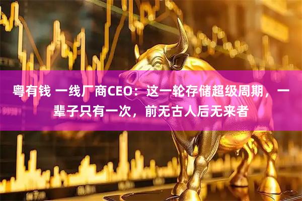 粤有钱 一线厂商CEO：这一轮存储超级周期，一辈子只有一次，前无古人后无来者