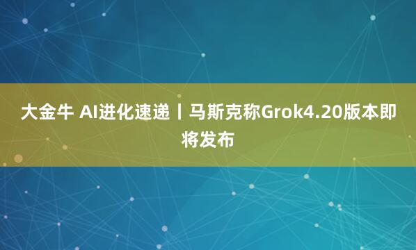 大金牛 AI进化速递丨马斯克称Grok4.20版本即将发布