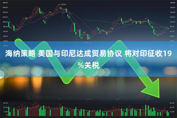 海纳策略 美国与印尼达成贸易协议 将对印征收19%关税
