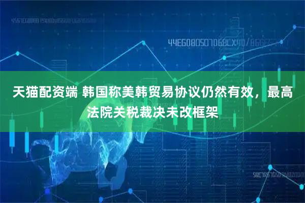 天猫配资端 韩国称美韩贸易协议仍然有效，最高法院关税裁决未改框架