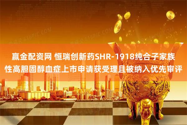 赢金配资网 恒瑞创新药SHR-1918纯合子家族性高胆固醇血症上市申请获受理且被纳入优先审评