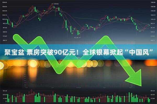 聚宝盆 票房突破90亿元！全球银幕掀起“中国风”